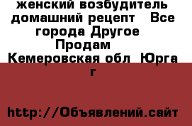 женский возбудитель домашний рецепт - Все города Другое » Продам   . Кемеровская обл.,Юрга г.